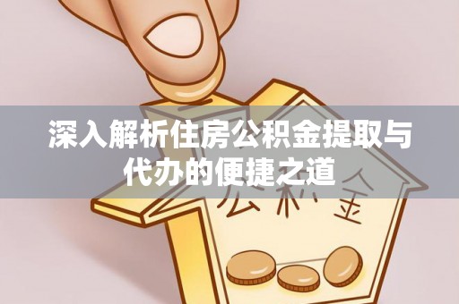 常山深入解析住房公积金提取与代办的便捷之道