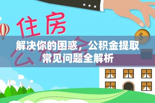 常山解决你的困惑，公积金提取常见问题全解析
