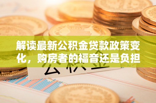 常山解读最新公积金贷款政策变化，购房者的福音还是负担？