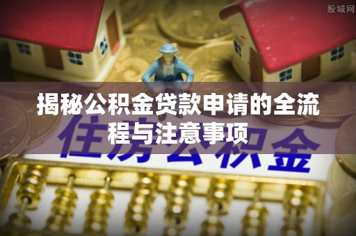 常山揭秘公积金贷款申请的全流程与注意事项