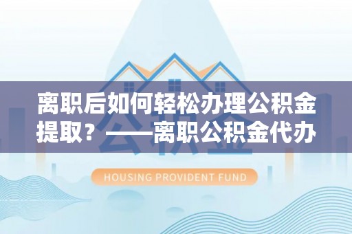 常山离职后如何轻松办理公积金提取？——离职公积金代办提取服务详解