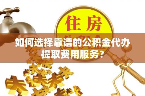 常山如何选择靠谱的公积金代办提取费用服务？