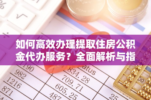 常山如何高效办理提取住房公积金代办服务？全面解析与指南