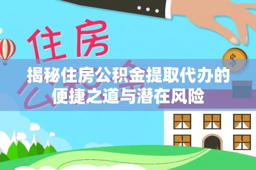 常山揭秘住房公积金提取代办的便捷之道与潜在风险