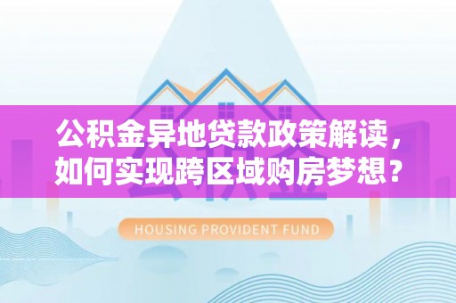 常山公积金异地贷款政策解读，如何实现跨区域购房梦想？