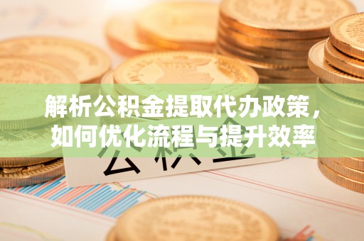 常山解析公积金提取代办政策，如何优化流程与提升效率