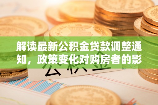 常山解读最新公积金贷款调整通知，政策变化对购房者的影响与应对策略