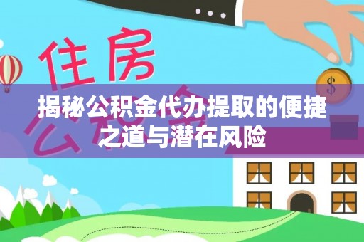 常山揭秘公积金代办提取的便捷之道与潜在风险