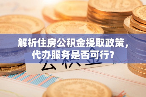 常山解析住房公积金提取政策，代办服务是否可行？