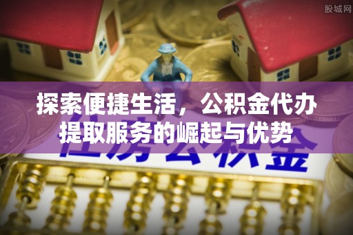 常山探索便捷生活，公积金代办提取服务的崛起与优势