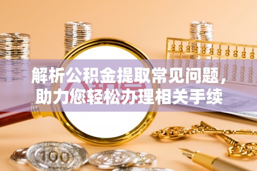 常山解析公积金提取常见问题，助力您轻松办理相关手续