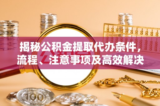 常山揭秘公积金提取代办条件，流程、注意事项及高效解决方案