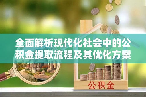 常山全面解析现代化社会中的公积金提取流程及其优化方案