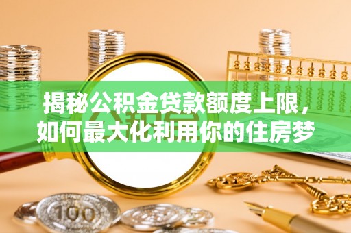 常山揭秘公积金贷款额度上限，如何最大化利用你的住房梦？
