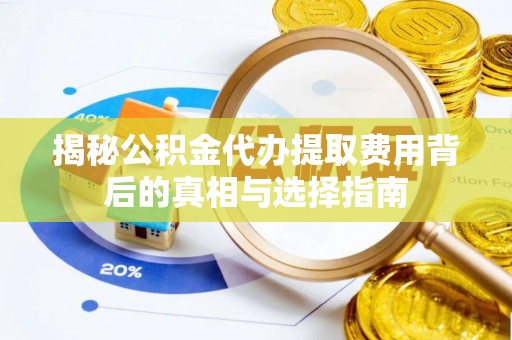 常山揭秘公积金代办提取费用背后的真相与选择指南