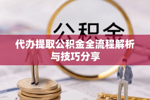 常山代办提取公积金全流程解析与技巧分享