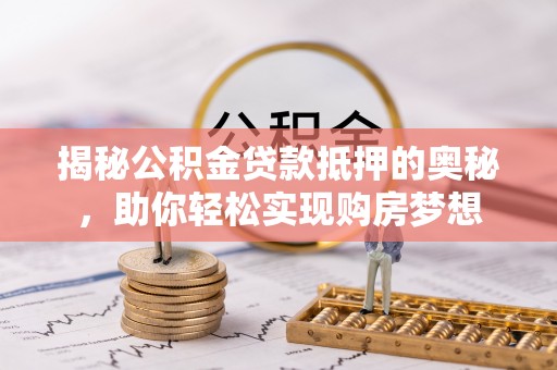 常山揭秘公积金贷款抵押的奥秘，助你轻松实现购房梦想