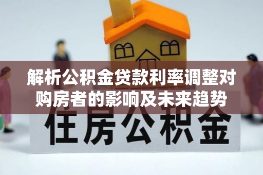 常山解析公积金贷款利率调整对购房者的影响及未来趋势