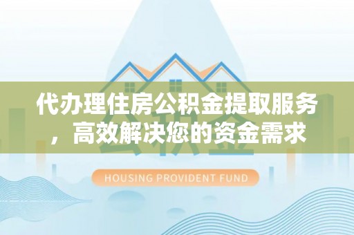 常山代办理住房公积金提取服务，高效解决您的资金需求