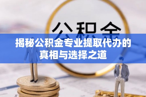常山揭秘公积金专业提取代办的真相与选择之道