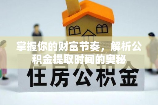 常山掌握你的财富节奏，解析公积金提取时间的奥秘