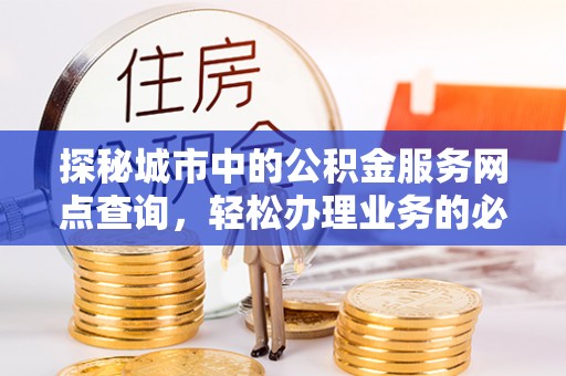 常山探秘城市中的公积金服务网点查询，轻松办理业务的必备指南