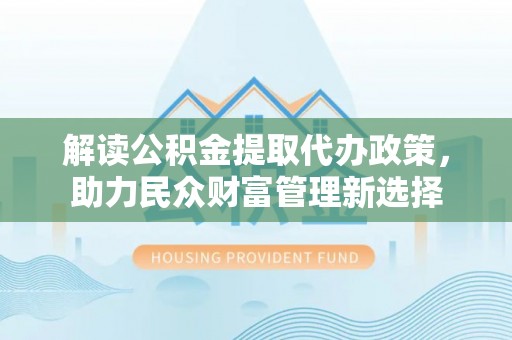 常山解读公积金提取代办政策，助力民众财富管理新选择