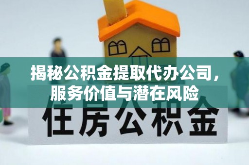 常山揭秘公积金提取代办公司，服务价值与潜在风险