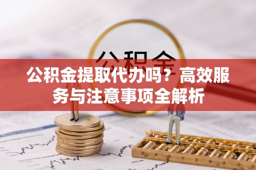 常山公积金提取代办吗？高效服务与注意事项全解析