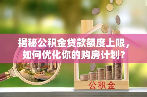 常山揭秘公积金贷款额度上限，如何优化你的购房计划？