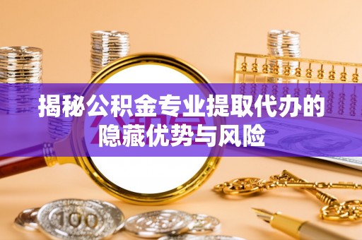 常山揭秘公积金专业提取代办的隐藏优势与风险