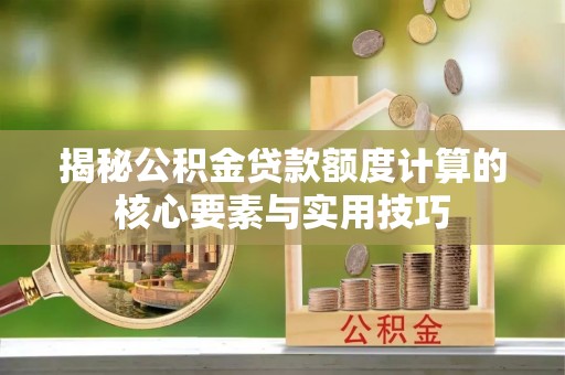常山揭秘公积金贷款额度计算的核心要素与实用技巧
