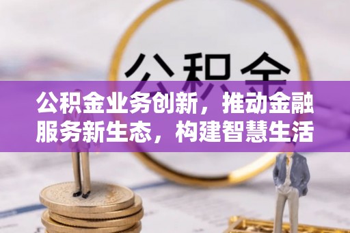 常山公积金业务创新，推动金融服务新生态，构建智慧生活新未来