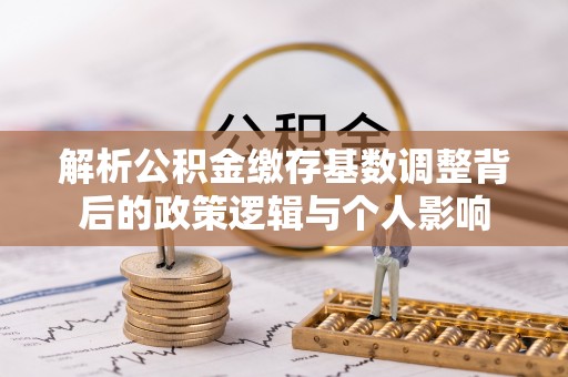 常山解析公积金缴存基数调整背后的政策逻辑与个人影响