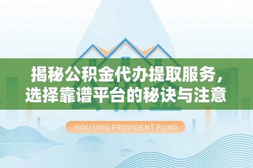 常山揭秘公积金代办提取服务，选择靠谱平台的秘诀与注意事项
