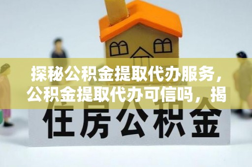 常山探秘公积金提取代办服务，公积金提取代办可信吗，揭秘真相与选择指南