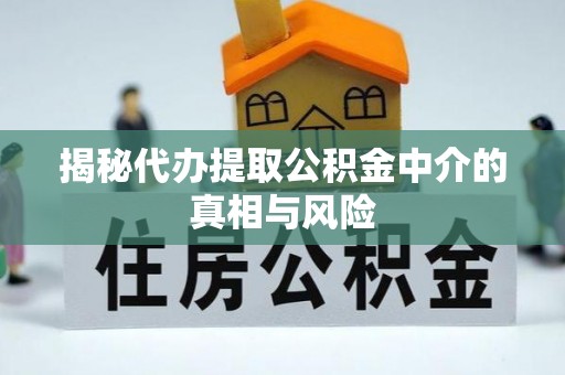 常山揭秘代办提取公积金中介的真相与风险