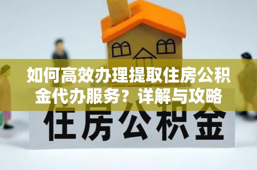 常山如何高效办理提取住房公积金代办服务？详解与攻略