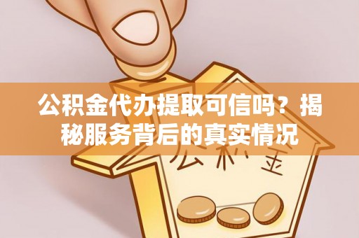 常山公积金代办提取可信吗？揭秘服务背后的真实情况