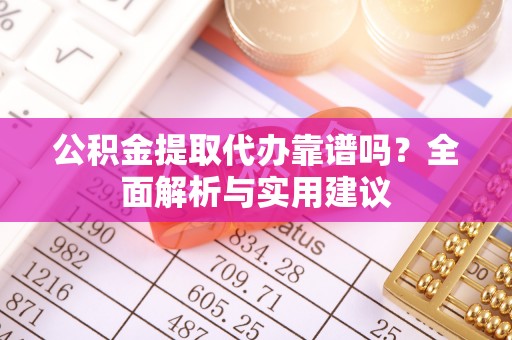 常山公积金提取代办靠谱吗？全面解析与实用建议