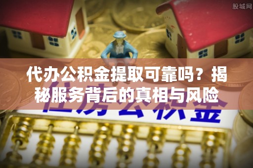 常山代办公积金提取可靠吗？揭秘服务背后的真相与风险