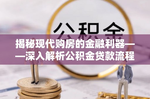 常山揭秘现代购房的金融利器——深入解析公积金贷款流程