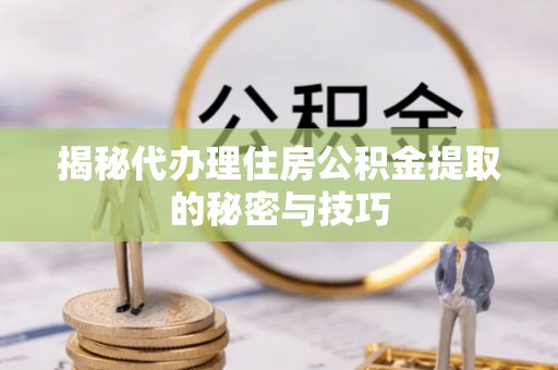 常山揭秘代办理住房公积金提取的秘密与技巧