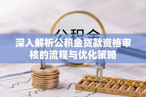 常山深入解析公积金贷款资格审核的流程与优化策略
