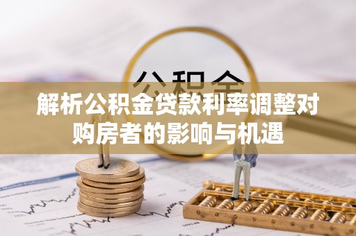 常山解析公积金贷款利率调整对购房者的影响与机遇