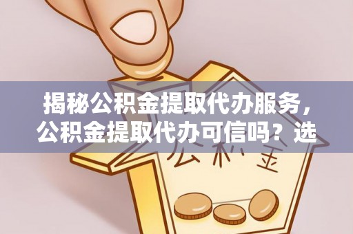 常山揭秘公积金提取代办服务，公积金提取代办可信吗？选择前你需要知道的真相