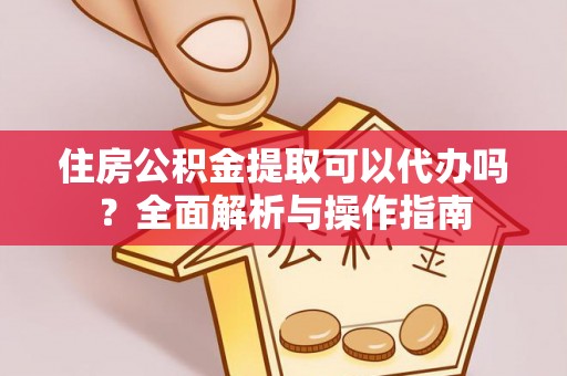常山住房公积金提取可以代办吗？全面解析与操作指南
