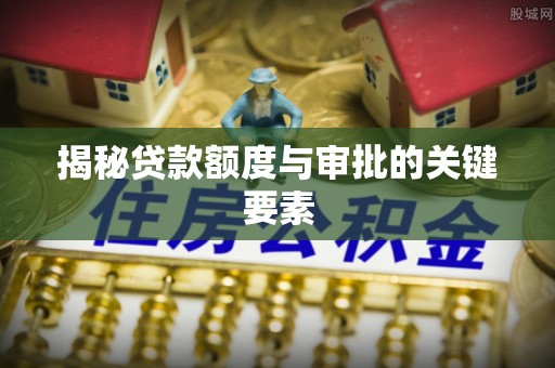 常山揭秘贷款额度与审批的关键要素