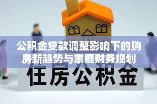 常山公积金贷款调整影响下的购房新趋势与家庭财务规划