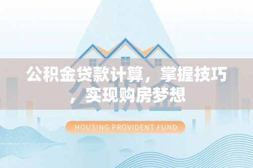 常山公积金贷款计算，掌握技巧，实现购房梦想